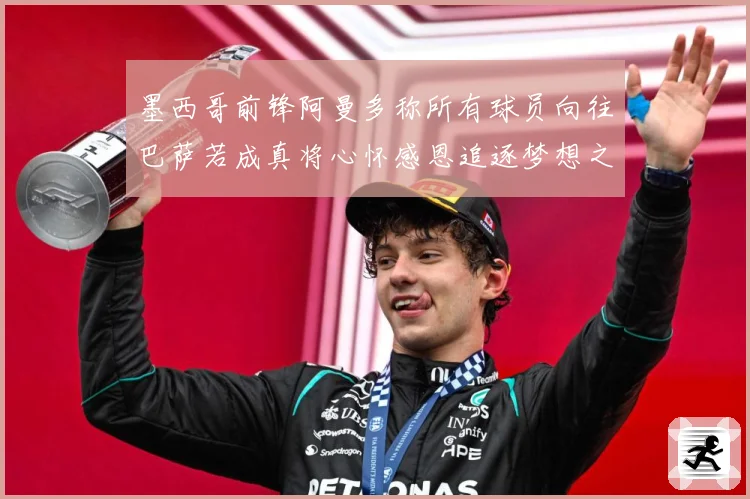 墨西哥前锋阿曼多称所有球员向往巴萨若成真将心怀感恩追逐梦想之战术观察