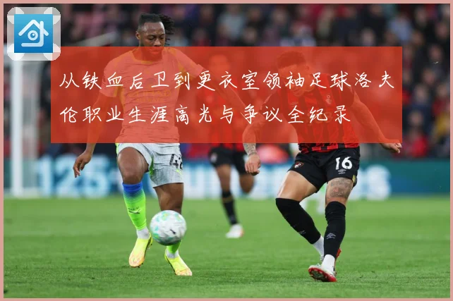 从铁血后卫到更衣室领袖足球洛夫伦职业生涯高光与争议全纪录
