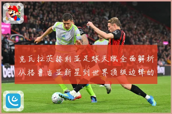 克瓦拉茨赫利亚足球天赋全面解析从格鲁吉亚新星到世界顶级边锋的成长传奇