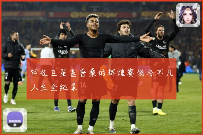 田径巨星基普桑的辉煌赛场与不凡人生全纪录