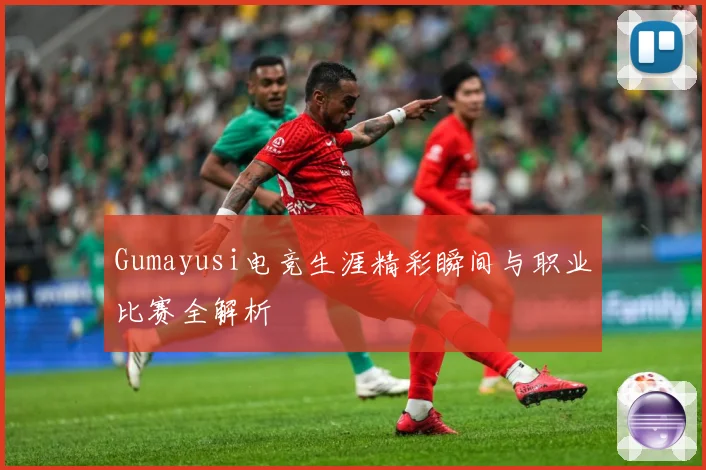 Gumayusi电竞生涯精彩瞬间与职业比赛全解析