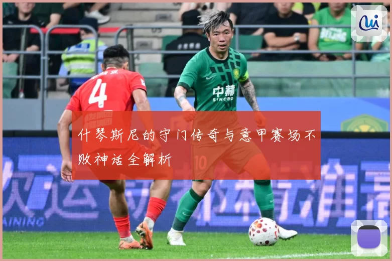 什琴斯尼的守门传奇与意甲赛场不败神话全解析