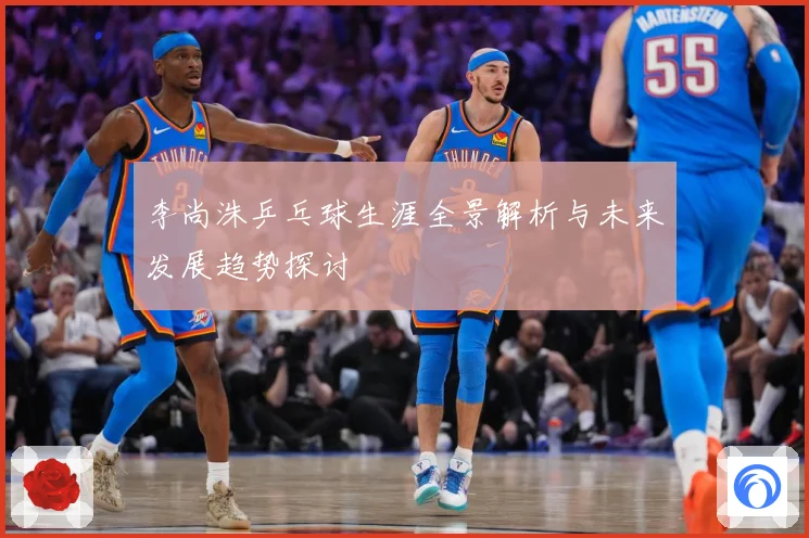 李尚洙乒乓球生涯全景解析与未来发展趋势探讨