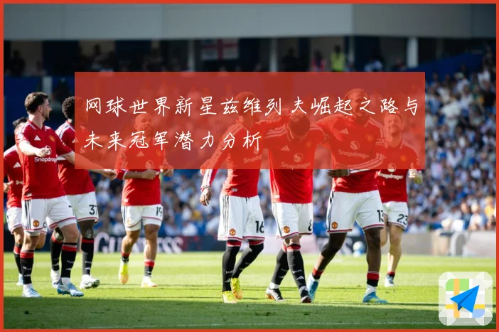 网球世界新星兹维列夫崛起之路与未来冠军潜力分析
