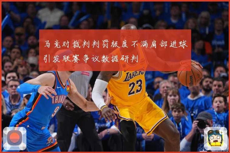 马竞对裁判判罚极度不满肩部进球引发联赛争议数据研判