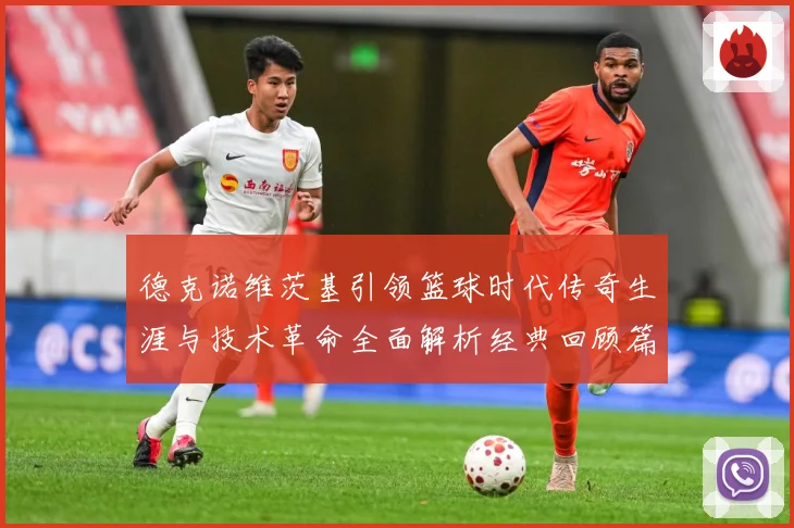 德克诺维茨基引领篮球时代传奇生涯与技术革命全面解析经典回顾篇