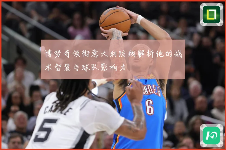 博努奇领衔意大利防线解析他的战术智慧与球队影响力