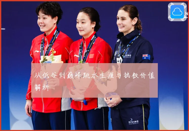 从低谷到巅峰跳水生涯与执教价值解析