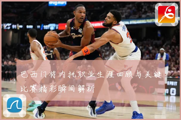 巴西门将内托职业生涯回顾与关键比赛精彩瞬间解析