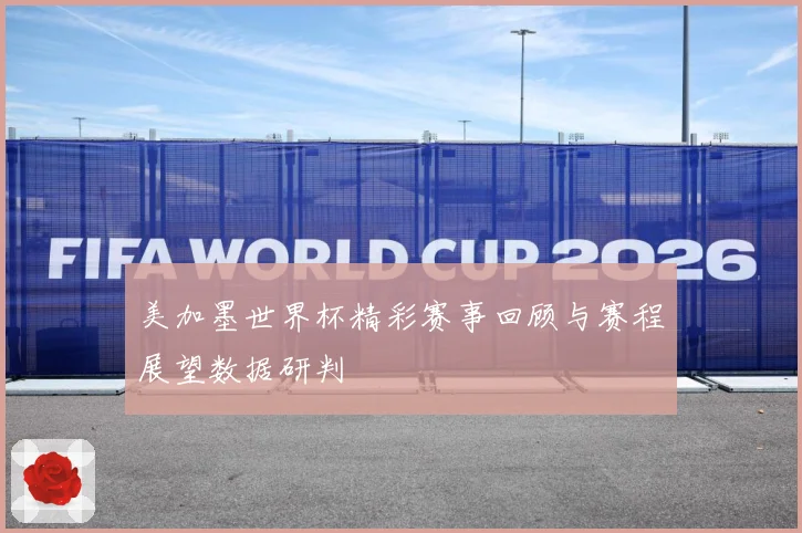 美加墨世界杯精彩赛事回顾与赛程展望数据研判