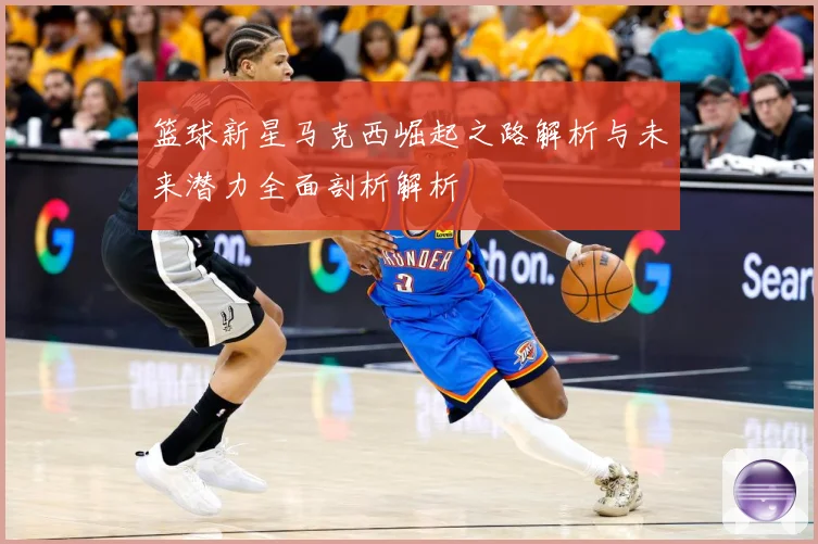 篮球新星马克西崛起之路解析与未来潜力全面剖析解析