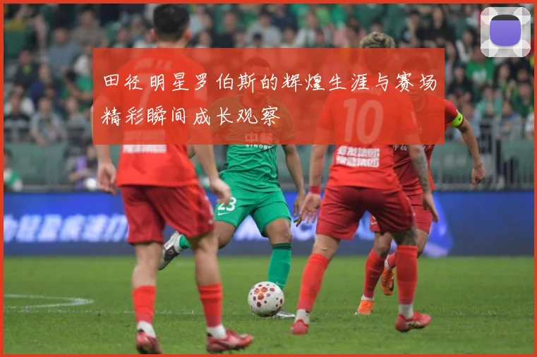 田径明星罗伯斯的辉煌生涯与赛场精彩瞬间成长观察