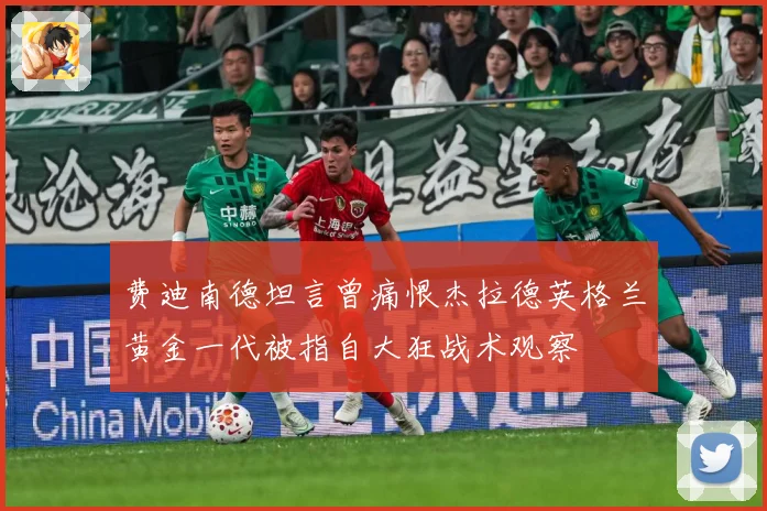费迪南德坦言曾痛恨杰拉德英格兰黄金一代被指自大狂战术观察
