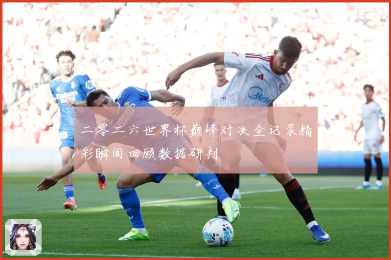 二零二六世界杯巅峰对决全记录精彩瞬间回顾数据研判