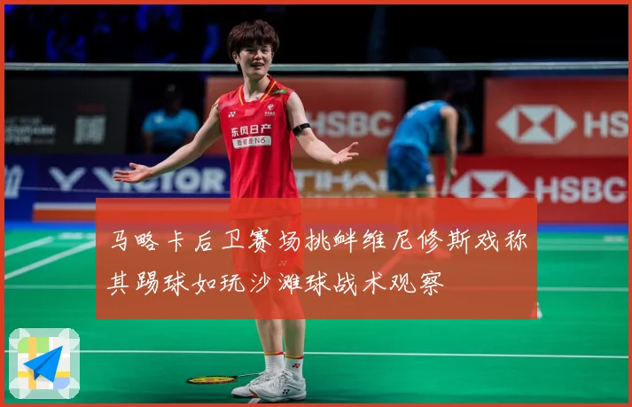 马略卡后卫赛场挑衅维尼修斯戏称其踢球如玩沙滩球战术观察