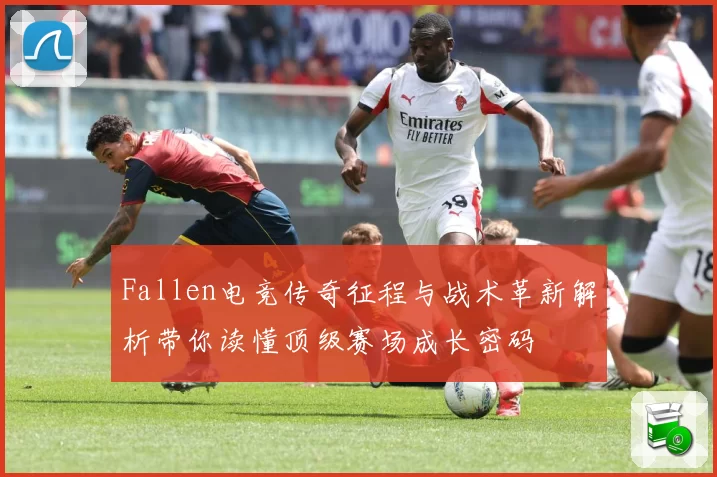Fallen电竞传奇征程与战术革新解析带你读懂顶级赛场成长密码