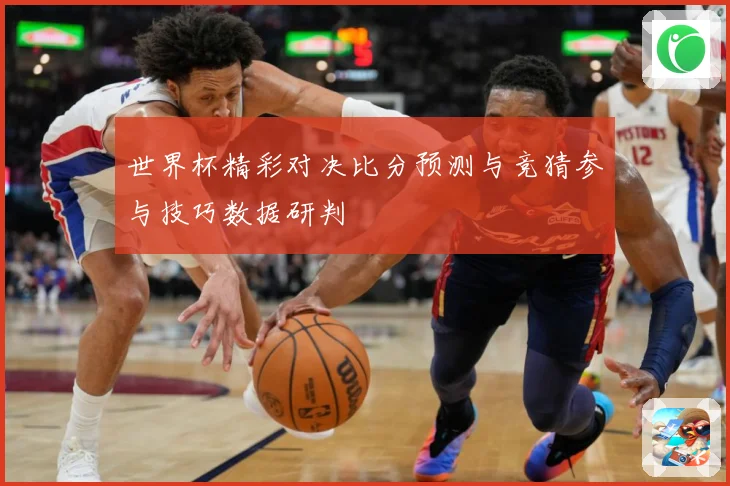 世界杯精彩对决比分预测与竞猜参与技巧数据研判