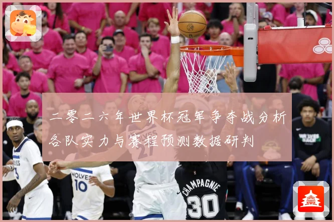 二零二六年世界杯冠军争夺战分析各队实力与赛程预测数据研判