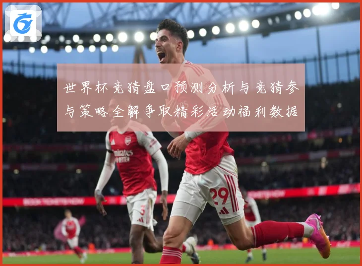 世界杯竞猜盘口预测分析与竞猜参与策略全解争取精彩活动福利数据研判