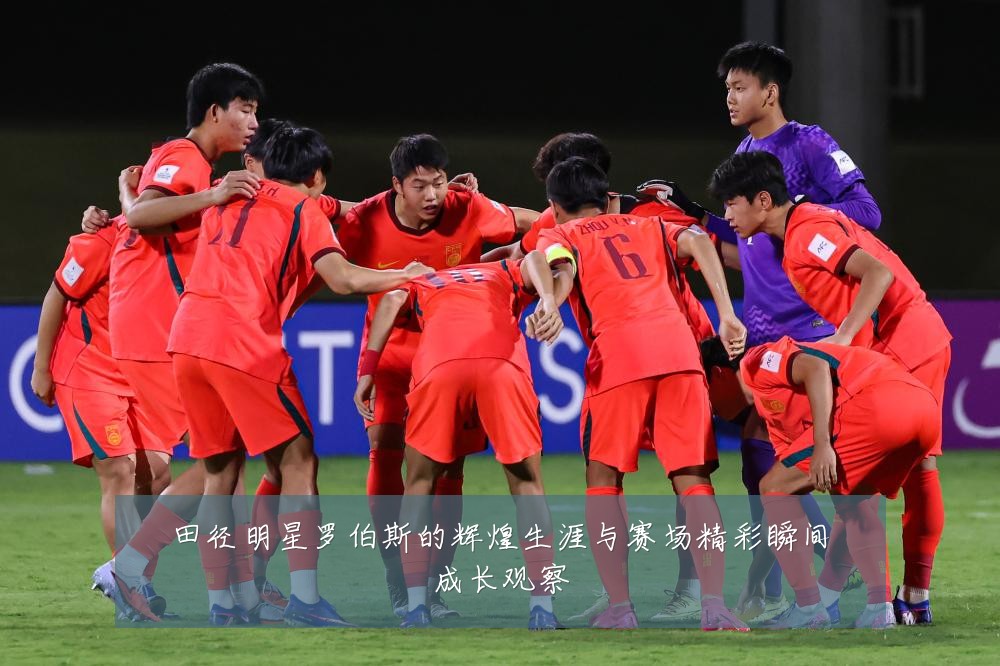田径明星罗伯斯的辉煌生涯与赛场精彩瞬间成长观察