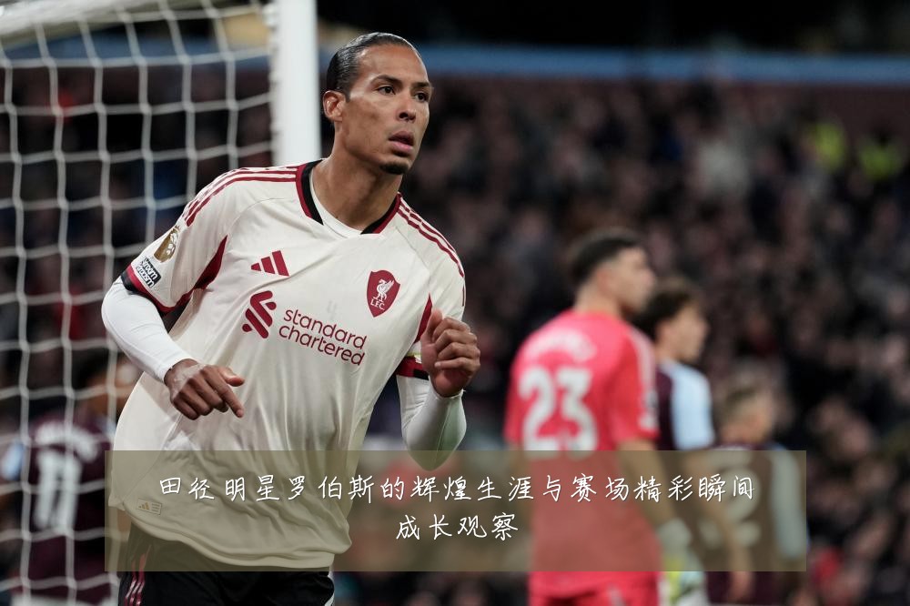 田径明星罗伯斯的辉煌生涯与赛场精彩瞬间成长观察