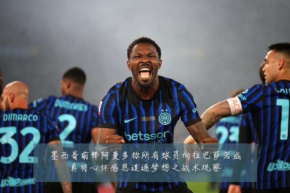 墨西哥前锋阿曼多称所有球员向往巴萨若成真将心怀感恩追逐梦想之战术观察