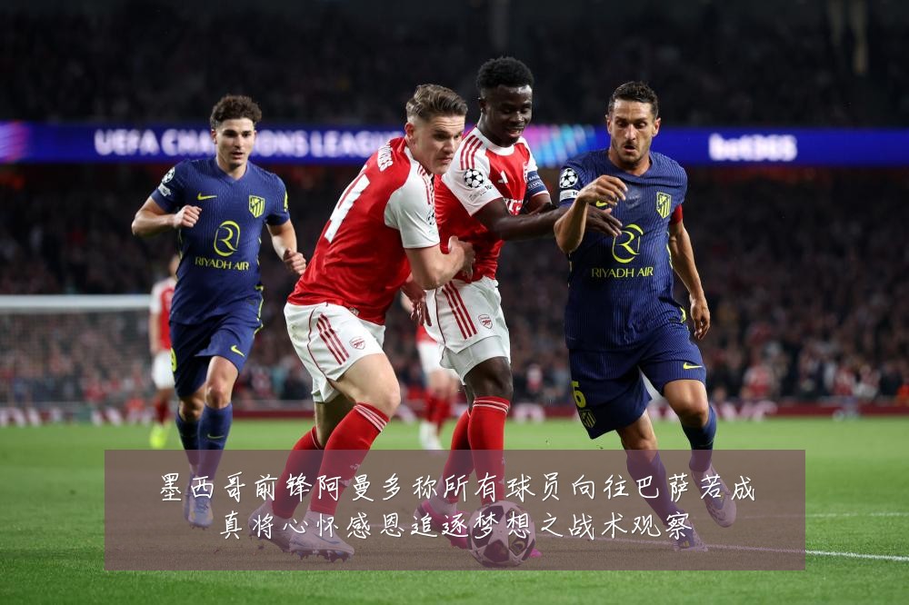 墨西哥前锋阿曼多称所有球员向往巴萨若成真将心怀感恩追逐梦想之战术观察