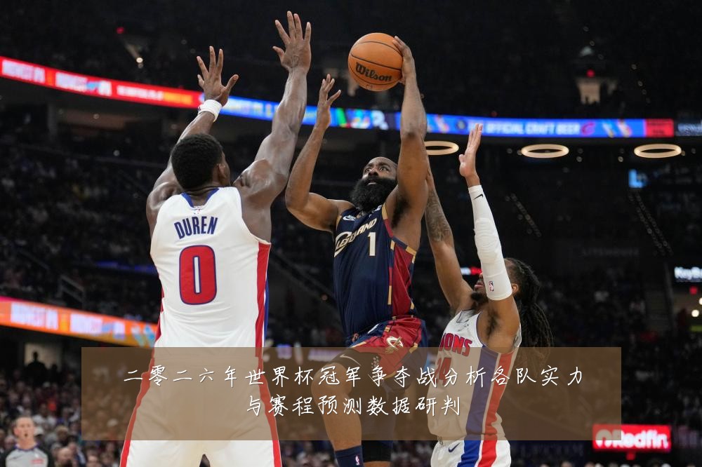 二零二六年世界杯冠军争夺战分析各队实力与赛程预测数据研判