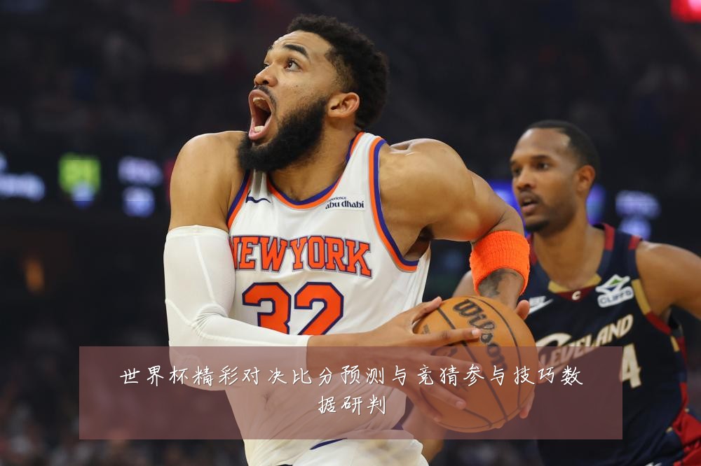 世界杯精彩对决比分预测与竞猜参与技巧数据研判