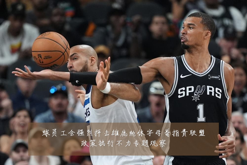 球员工会强烈抨击雄鹿轮休字母哥指责联盟政策执行不力专题观察