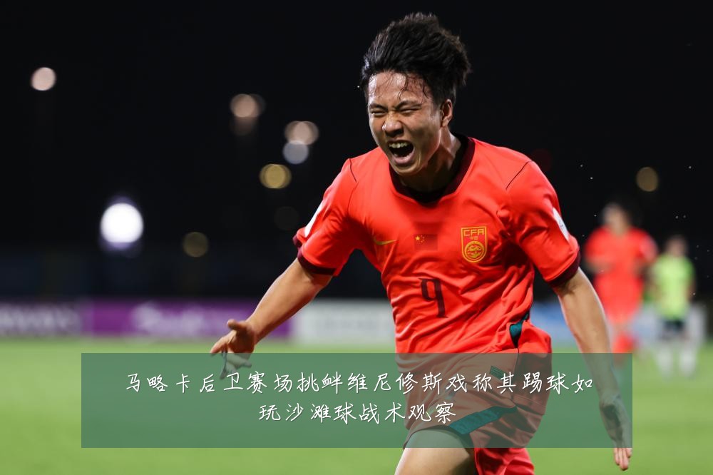 马略卡后卫赛场挑衅维尼修斯戏称其踢球如玩沙滩球战术观察